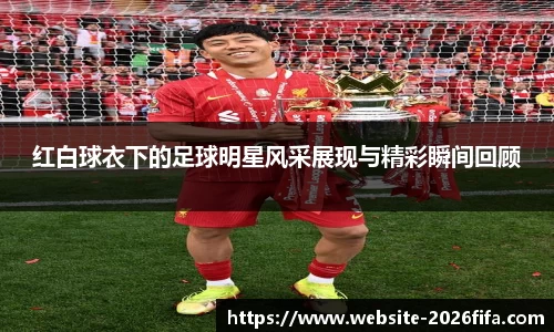 红白球衣下的足球明星风采展现与精彩瞬间回顾